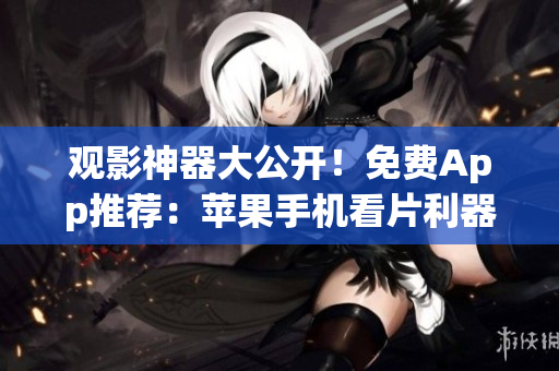 觀影神器大公開！免費(fèi)App推薦：蘋果手機(jī)看片利器