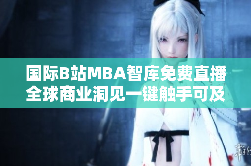 國(guó)際B站MBA智庫(kù)免費(fèi)直播全球商業(yè)洞見一鍵觸手可及