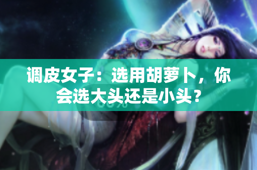 調皮女子：選用胡蘿卜，你會選大頭還是小頭？