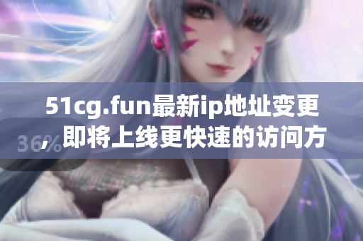 51cg.fun最新ip地址變更，即將上線更快速的訪問(wèn)方式