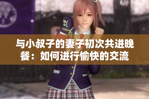 與小叔子的妻子初次共進晚餐：如何進行愉快的交流