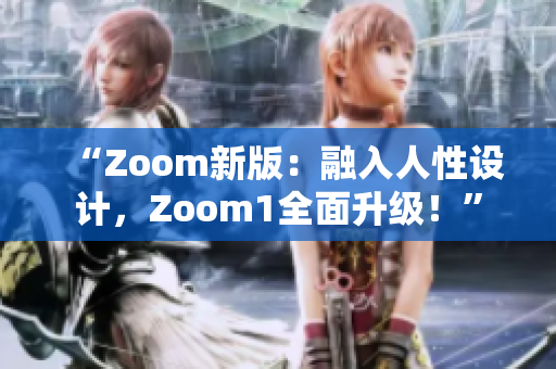 “Zoom新版：融入人性設(shè)計(jì)，Zoom1全面升級(jí)！”