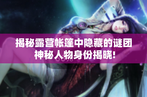 揭秘露營帳篷中隱藏的謎團 神秘人物身份揭曉!
