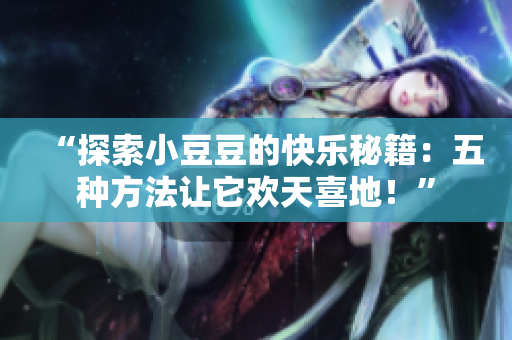 “探索小豆豆的快樂秘籍：五種方法讓它歡天喜地！”