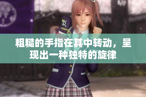 粗糙的手指在其中轉(zhuǎn)動(dòng)，呈現(xiàn)出一種獨(dú)特的旋律