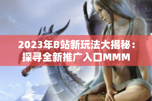 2023年B站新玩法大揭秘：探尋全新推廣入口MMM
