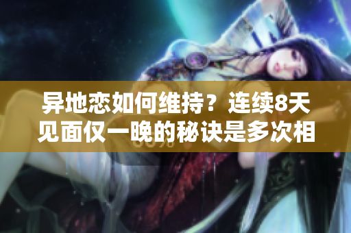 異地戀如何維持？連續(xù)8天見面僅一晚的秘訣是多次相聚