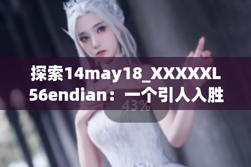 探索14may18_XXXXXL56endian：一個(gè)引人入勝的簡(jiǎn)介