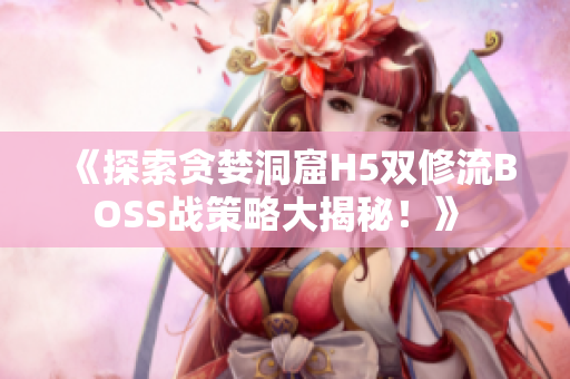 《探索貪婪洞窟H5雙修流BOSS戰(zhàn)策略大揭秘！》 