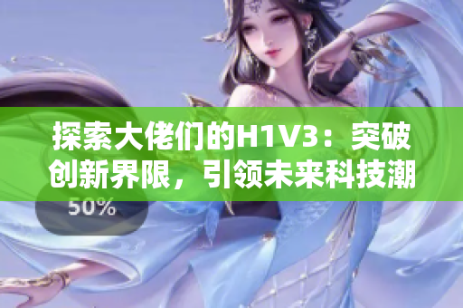 探索大佬們的H1V3：突破創(chuàng)新界限，引領(lǐng)未來科技潮流