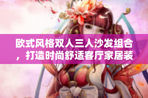 歐式風(fēng)格雙人三人沙發(fā)組合，打造時(shí)尚舒適客廳家居裝飾