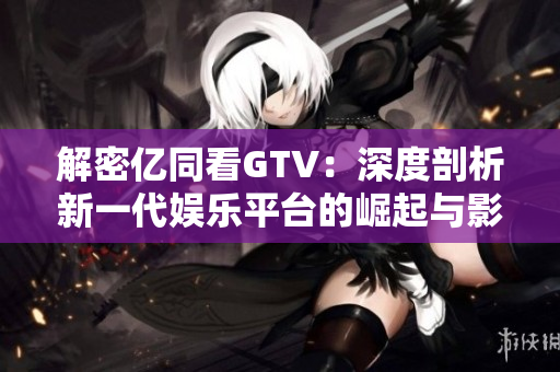 解密億同看GTV：深度剖析新一代娛樂平臺的崛起與影響