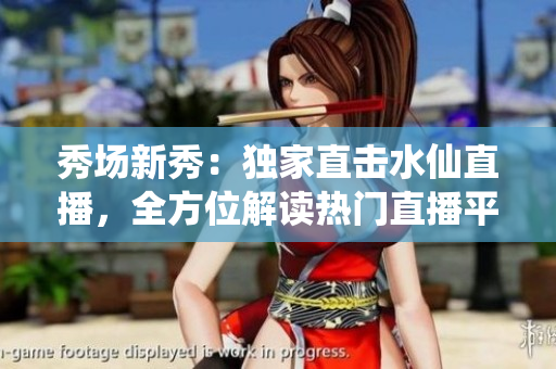 秀場新秀：獨(dú)家直擊水仙直播，全方位解讀熱門直播平臺(tái)的新風(fēng)尚