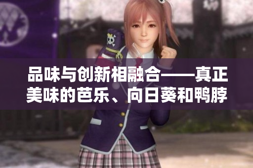 品味與創(chuàng)新相融合——真正美味的芭樂、向日葵和鴨脖店鋪推薦
