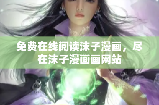 免費(fèi)在線閱讀沫子漫畫，盡在沫子漫畫畫網(wǎng)站