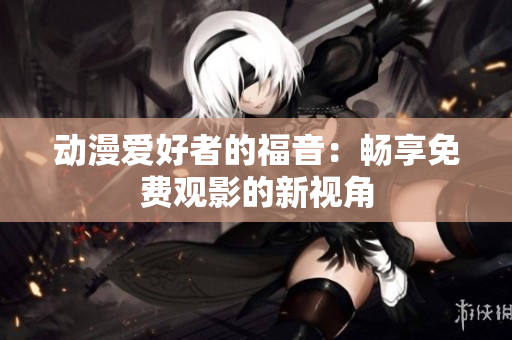 動(dòng)漫愛好者的福音：暢享免費(fèi)觀影的新視角