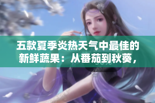 五款夏季炎熱天氣中最佳的新鮮蔬果：從番茄到秋葵，你必須嘗試的美味與營養(yǎng)