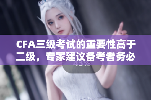 CFA三級(jí)考試的重要性高于二級(jí)，專家建議備考者務(wù)必重視