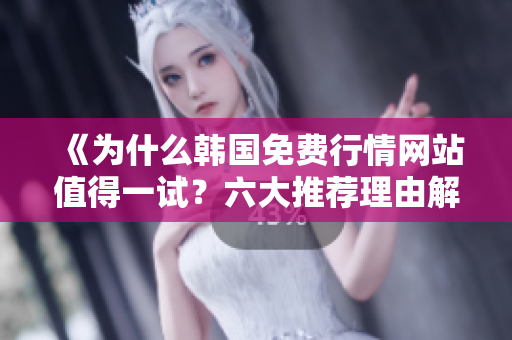 《為什么韓國免費(fèi)行情網(wǎng)站值得一試？六大推薦理由解析》