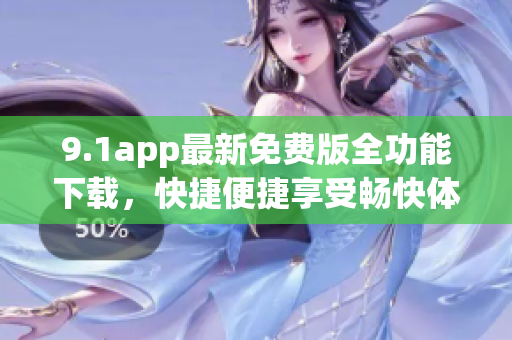 9.1app最新免費(fèi)版全功能下載，快捷便捷享受暢快體驗(yàn)