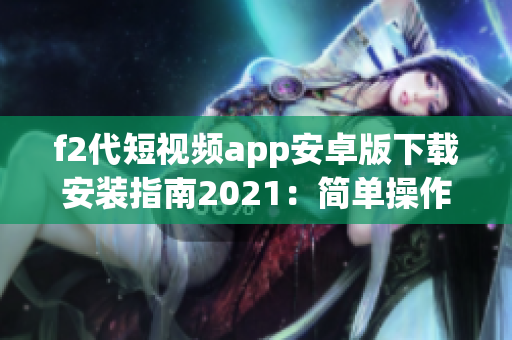 f2代短視頻app安卓版下載安裝指南2021：簡單操作，輕松拍攝分享樂趣