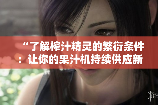 “了解榨汁精靈的繁衍條件：讓你的果汁機(jī)持續(xù)供應(yīng)新鮮果汁的關(guān)鍵”