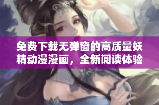 免費(fèi)下載無(wú)彈窗的高質(zhì)量妖精動(dòng)漫漫畫(huà)，全新閱讀體驗(yàn)！