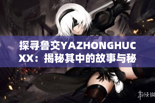 探尋魯交YAZHONGHUCXX：揭秘其中的故事與秘密