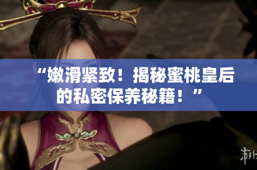 “嫩滑緊致！揭秘蜜桃皇后的私密保養(yǎng)秘籍！”