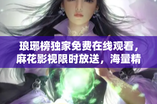 瑯琊榜獨家免費在線觀看，麻花影視限時放送，海量精彩劇集隨你隨看