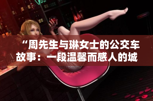 “周先生與琳女士的公交車故事：一段溫馨而感人的城市交通之旅”