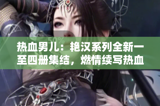 熱血男兒：艷漢系列全新一至四冊集結(jié)，燃情續(xù)寫熱血傳奇！