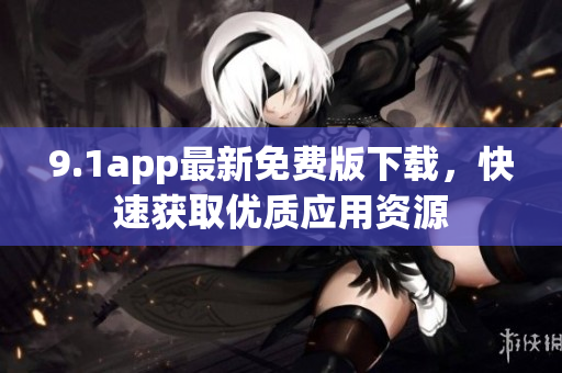 9.1app最新免費版下載，快速獲取優(yōu)質(zhì)應(yīng)用資源
