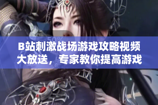 B站刺激戰(zhàn)場游戲攻略視頻大放送，專家教你提高游戲水平！