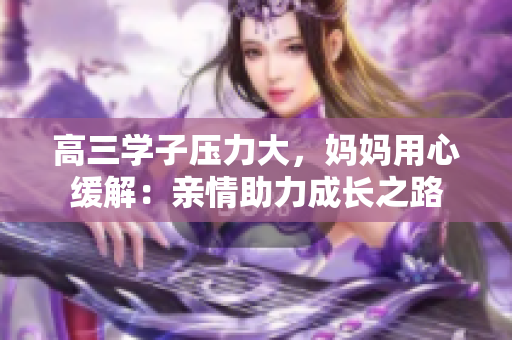 高三學(xué)子壓力大，媽媽用心緩解：親情助力成長之路