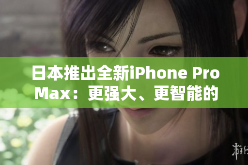 日本推出全新iPhone Pro Max：更強大、更智能的旗艦手機問世