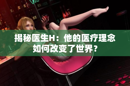 揭秘醫(yī)生H：他的醫(yī)療理念如何改變了世界？