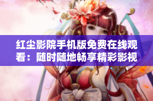 紅塵影院手機(jī)版免費在線觀看：隨時隨地暢享精彩影視劇集