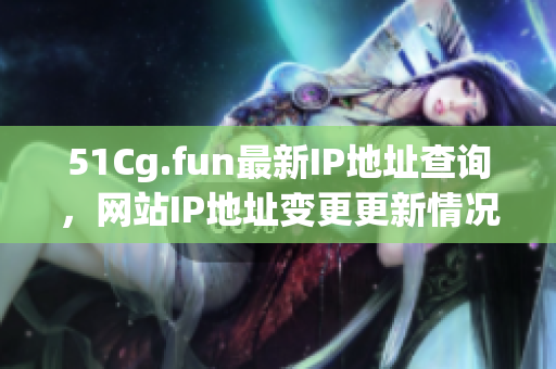 51Cg.fun最新IP地址查詢，網站IP地址變更更新情況匯總