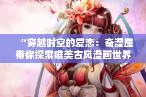 “穿越時(shí)空的愛(ài)戀：奇漫屋帶你探索唯美古風(fēng)漫畫(huà)世界”