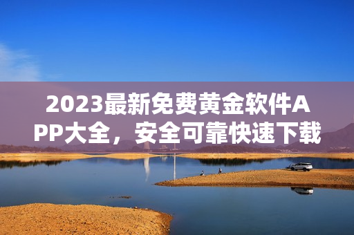 2023最新免費黃金軟件APP大全，安全可靠快速下載，一鍵輕松使用
