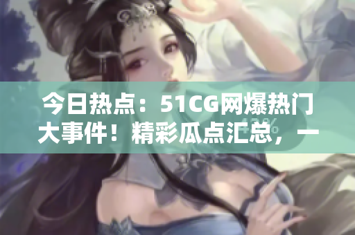 今日熱點(diǎn)：51CG網(wǎng)爆熱門大事件！精彩瓜點(diǎn)匯總，一網(wǎng)打盡！