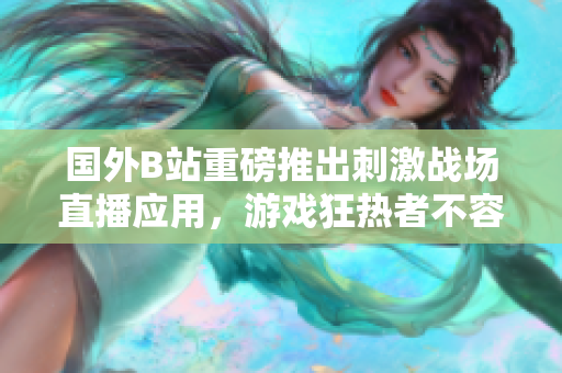 國(guó)外B站重磅推出刺激戰(zhàn)場(chǎng)直播應(yīng)用，游戲狂熱者不容錯(cuò)過(guò)！
