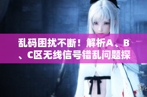 亂碼困擾不斷！解析A、B、C區(qū)無線信號錯亂問題探討