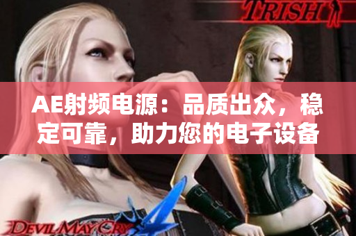 AE射頻電源：品質(zhì)出眾，穩(wěn)定可靠，助力您的電子設(shè)備順利運(yùn)行