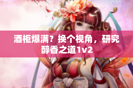 酒柜爆滿(mǎn)？換個(gè)視角，研究醇香之道1v2