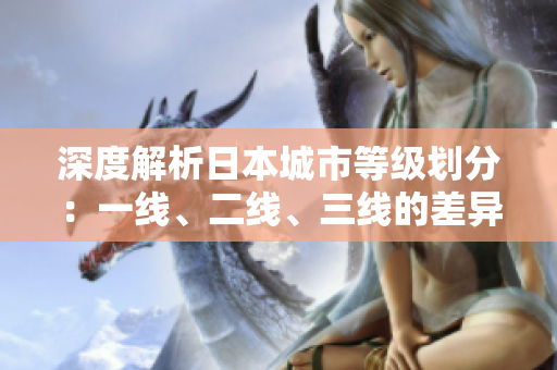 深度解析日本城市等級劃分：一線、二線、三線的差異解析