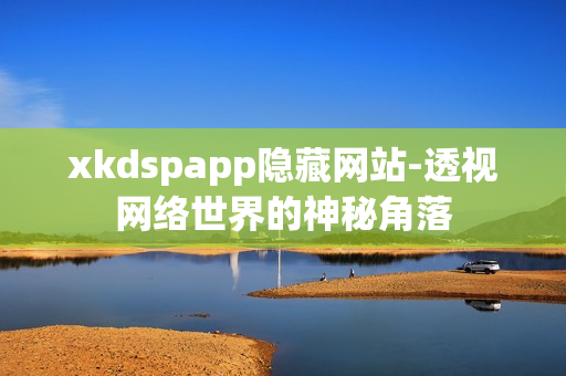 xkdspapp隱藏網站-透視網絡世界的神秘角落