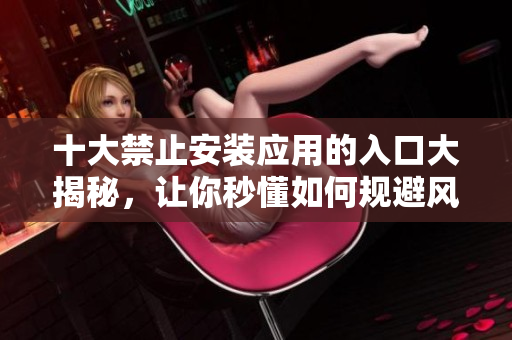 十大禁止安裝應(yīng)用的入口大揭秘，讓你秒懂如何規(guī)避風(fēng)險