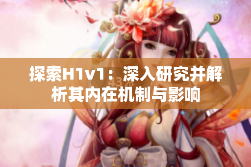 探索H1v1：深入研究并解析其內(nèi)在機制與影響
